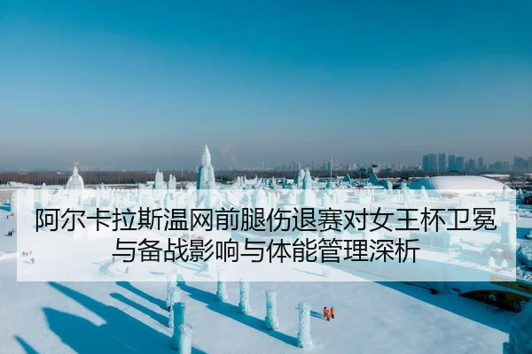 阿尔卡拉斯温网前腿伤退赛对女王杯卫冕与备战影响与体能管理深析
