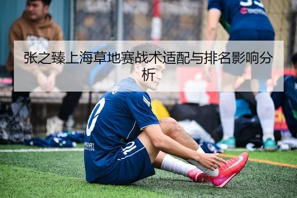 张之臻上海草地赛战术适配与排名影响分析