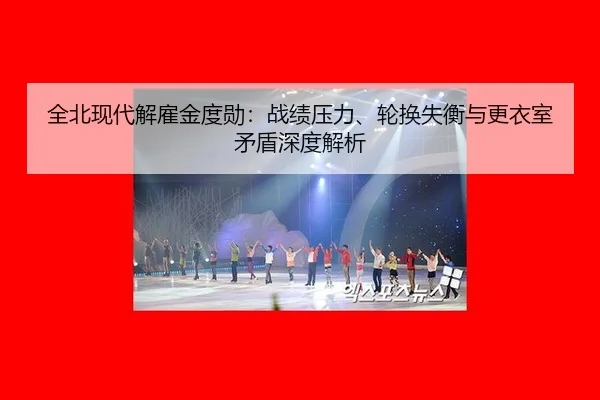 全北现代解雇金度勋：战绩压力、轮换失衡与更衣室矛盾深度解析