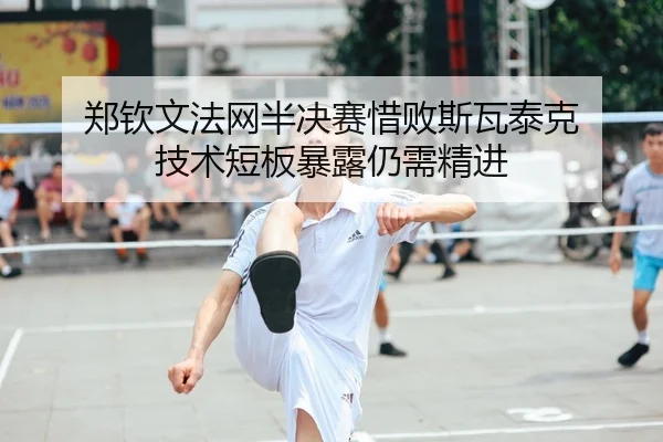 郑钦文法网半决赛惜败斯瓦泰克 技术短板暴露仍需精进