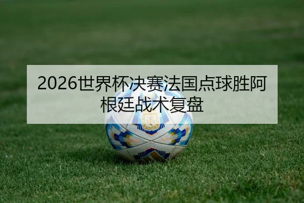 2026世界杯决赛法国点球胜阿根廷战术复盘