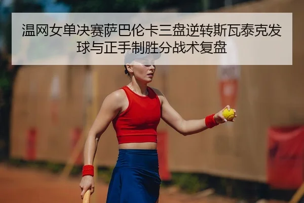 温网女单决赛萨巴伦卡三盘逆转斯瓦泰克发球与正手制胜分战术复盘