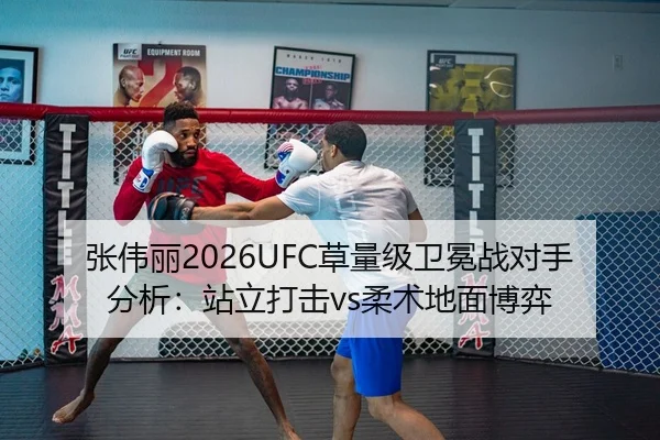 张伟丽2026UFC草量级卫冕战对手分析：站立打击vs柔术地面博弈