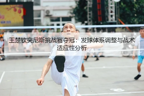王楚钦突尼斯挑战赛夺冠：发球体系调整与战术适应性分析