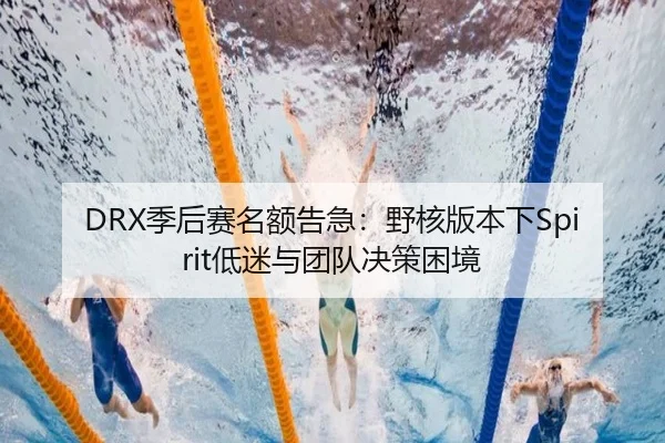 DRX季后赛名额告急：野核版本下Spirit低迷与团队决策困境